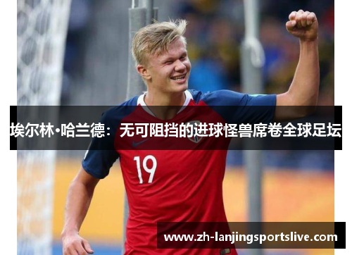 埃尔林·哈兰德:无可阻挡的进球怪兽席卷全球足坛 埃尔林·哈兰德:无可阻挡的进球怪兽席卷全球足坛