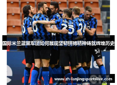 国际米兰蓝黑军团如何展现坚韧拼搏精神铸就辉煌历史 国际米兰蓝黑军团如何展现坚韧拼搏精神铸就辉煌历史