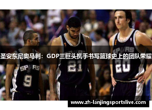 圣安东尼奥马刺:GDP三巨头携手书写篮球史上的团队荣耀 圣安东尼奥马刺:GDP三巨头携手书写篮球史上的团队荣耀