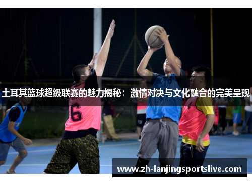 土耳其篮球超级联赛的魅力揭秘：激情对决与文化融合的完美呈现