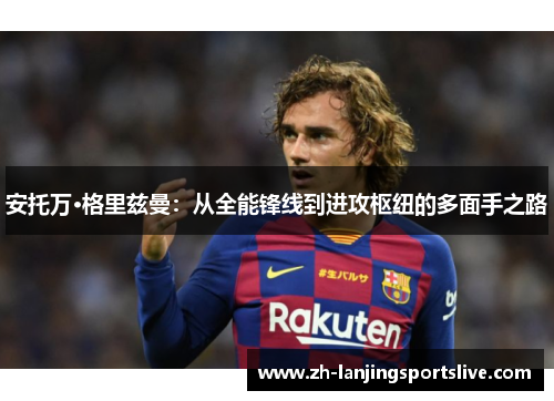 安托万·格里兹曼：从全能锋线到进攻枢纽的多面手之路