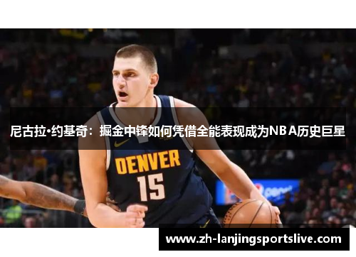 尼古拉·约基奇:掘金中锋如何凭借全能表现成为NBA历史巨星 尼古拉·约基奇:掘金中锋如何凭借全能表现成为NBA历史巨星