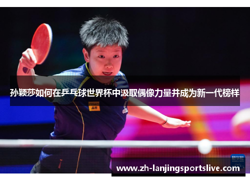 孙颖莎如何在乒乓球世界杯中汲取偶像力量并成为新一代榜样