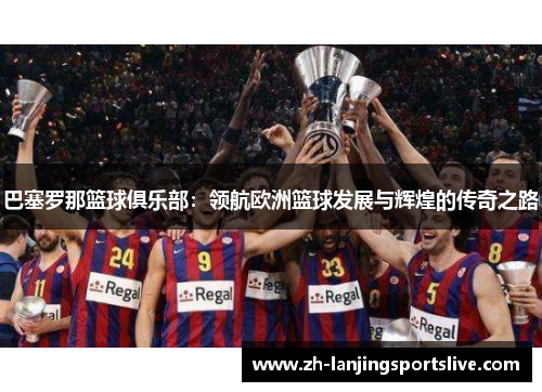 巴塞罗那篮球俱乐部：领航欧洲篮球发展与辉煌的传奇之路