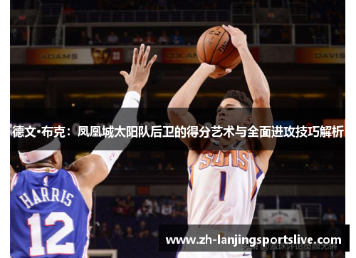 德文·布克:凤凰城太阳队后卫的得分艺术与全面进攻技巧解析 德文·布克:凤凰城太阳队后卫的得分艺术与全面进攻技巧解析