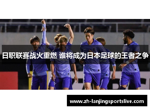 日职联赛战火重燃 谁将成为日本足球的王者之争