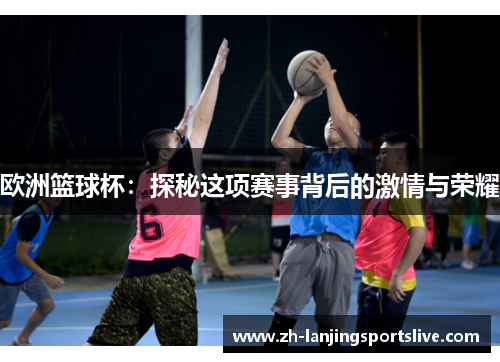 欧洲篮球杯：探秘这项赛事背后的激情与荣耀