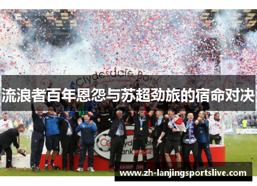 流浪者百年恩怨与苏超劲旅的宿命对决 流浪者百年恩怨与苏超劲旅的宿命对决