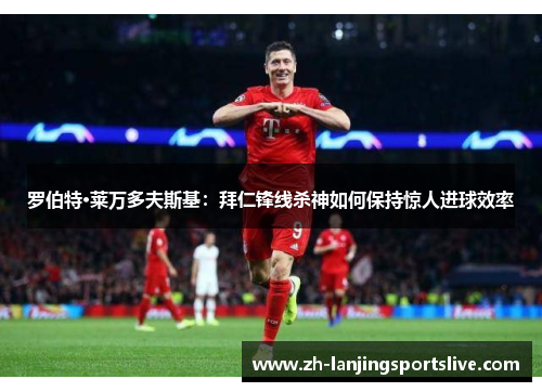 罗伯特·莱万多夫斯基:拜仁锋线杀神如何保持惊人进球效率 罗伯特·莱万多夫斯基:拜仁锋线杀神如何保持惊人进球效率