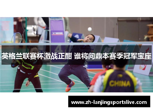 英格兰联赛杯激战正酣 谁将问鼎本赛季冠军宝座 英格兰联赛杯激战正酣 谁将问鼎本赛季冠军宝座