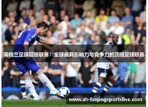 英格兰足球超级联赛:全球最具影响力与竞争力的顶级足球联赛 英格兰足球超级联赛:全球最具影响力与竞争力的顶级足球联赛