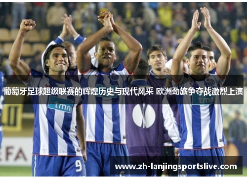 葡萄牙足球超级联赛的辉煌历史与现代风采 欧洲劲旅争夺战激烈上演 葡萄牙足球超级联赛的辉煌历史与现代风采 欧洲劲旅争夺战激烈上演