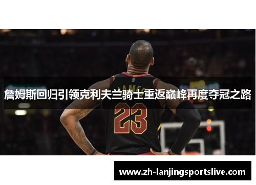詹姆斯回归引领克利夫兰骑士重返巅峰再度夺冠之路 詹姆斯回归引领克利夫兰骑士重返巅峰再度夺冠之路