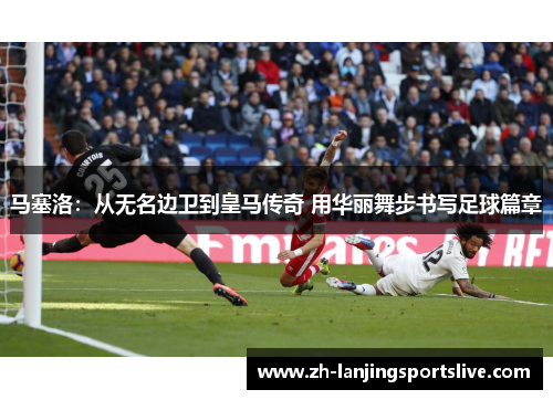 马塞洛：从无名边卫到皇马传奇 用华丽舞步书写足球篇章
