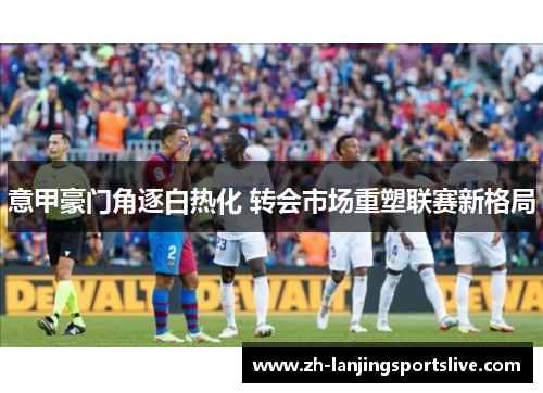 意甲豪门角逐白热化 转会市场重塑联赛新格局