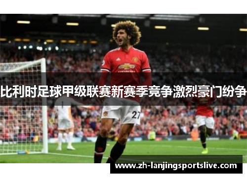 比利时足球甲级联赛新赛季竞争激烈豪门纷争