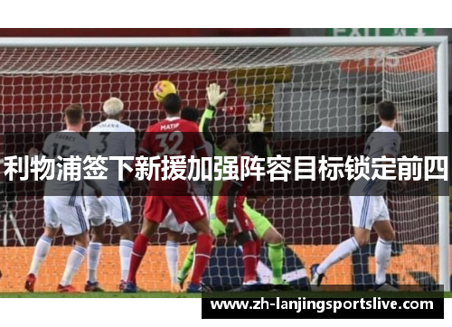 利物浦签下新援加强阵容目标锁定前四
