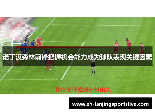 诺丁汉森林前锋把握机会能力成为球队表现关键因素