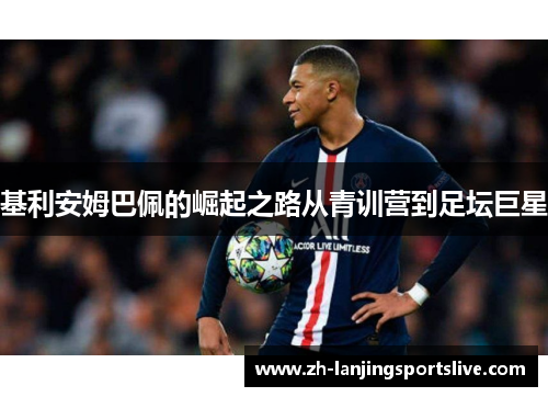 基利安姆巴佩的崛起之路从青训营到足坛巨星 基利安姆巴佩的崛起之路从青训营到足坛巨星