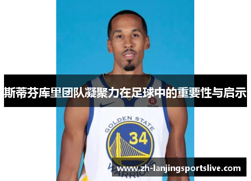 斯蒂芬库里团队凝聚力在足球中的重要性与启示 斯蒂芬库里团队凝聚力在足球中的重要性与启示