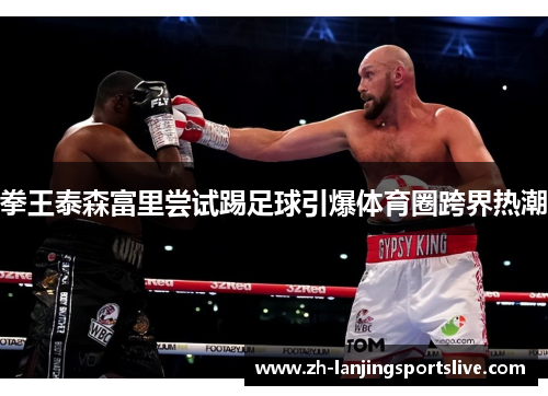 拳王泰森富里尝试踢足球引爆体育圈跨界热潮 拳王泰森富里尝试踢足球引爆体育圈跨界热潮