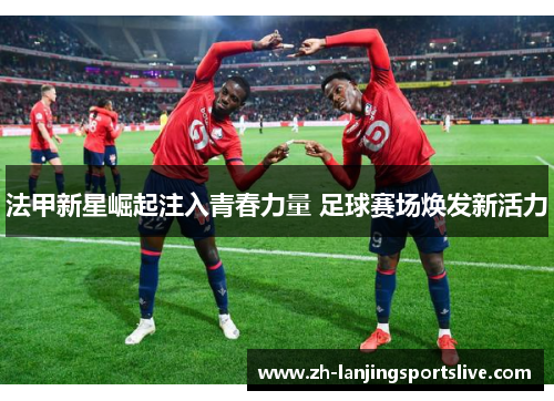 法甲新星崛起注入青春力量 足球赛场焕发新活力