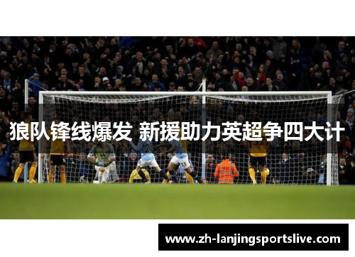 狼队锋线爆发 新援助力英超争四大计 狼队锋线爆发 新援助力英超争四大计