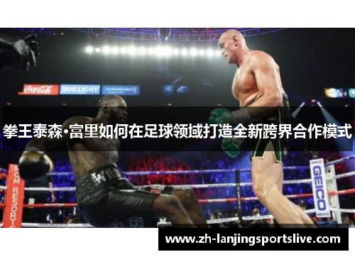 拳王泰森·富里如何在足球领域打造全新跨界合作模式