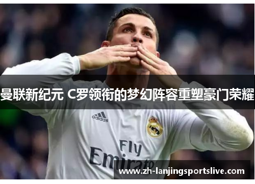 曼联新纪元 C罗领衔的梦幻阵容重塑豪门荣耀 曼联新纪元 C罗领衔的梦幻阵容重塑豪门荣耀