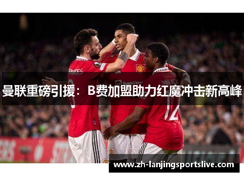 曼联重磅引援:B费加盟助力红魔冲击新高峰 曼联重磅引援:B费加盟助力红魔冲击新高峰