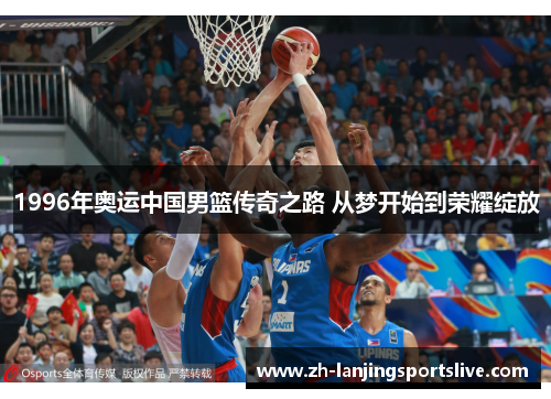 1996年奥运中国男篮传奇之路 从梦开始到荣耀绽放